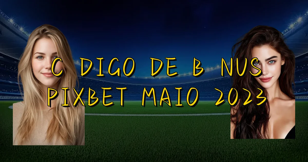 Código De Bônus Pixbet Maio 2023 Oficial